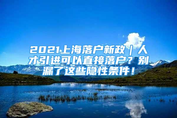 2021上海落戶新政｜人才引進(jìn)可以直接落戶？別漏了這些隱性條件！