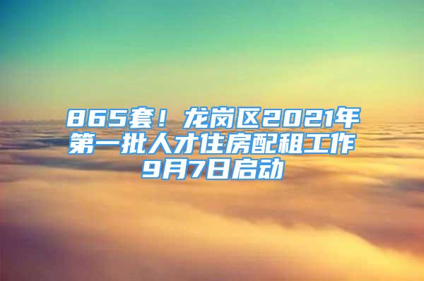 865套！龍崗區(qū)2021年第一批人才住房配租工作9月7日啟動