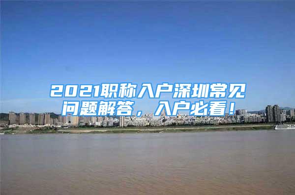 2021職稱(chēng)入戶(hù)深圳常見(jiàn)問(wèn)題解答，入戶(hù)必看！