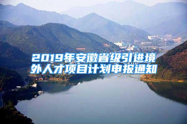 2019年安徽省級(jí)引進(jìn)境外人才項(xiàng)目計(jì)劃申報(bào)通知