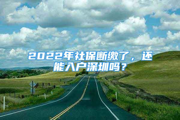 2022年社保斷繳了，還能入戶深圳嗎？