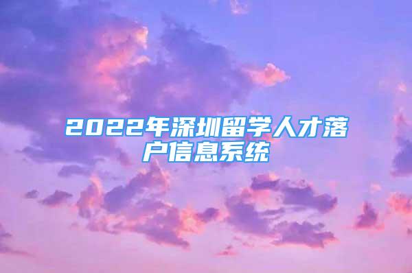 2022年深圳留學(xué)人才落戶信息系統(tǒng)