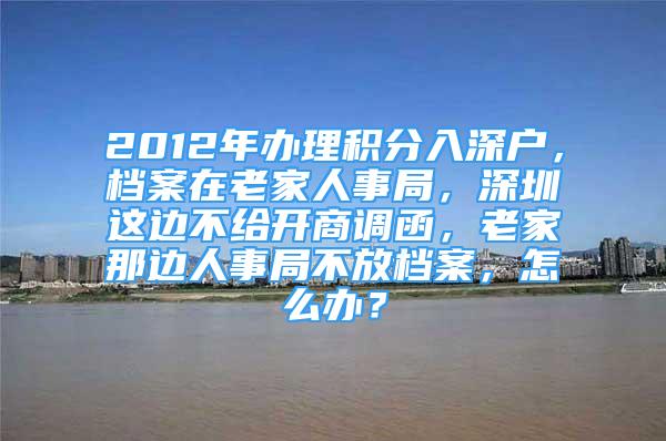 2012年辦理積分入深戶，檔案在老家人事局，深圳這邊不給開(kāi)商調(diào)函，老家那邊人事局不放檔案，怎么辦？