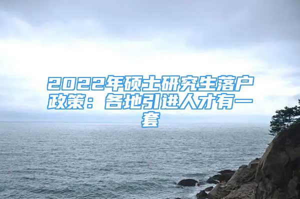 2022年碩士研究生落戶政策：各地引進(jìn)人才有一套