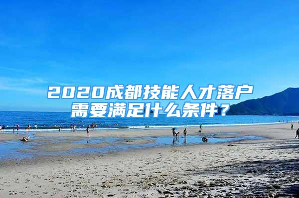 2020成都技能人才落戶需要滿足什么條件？