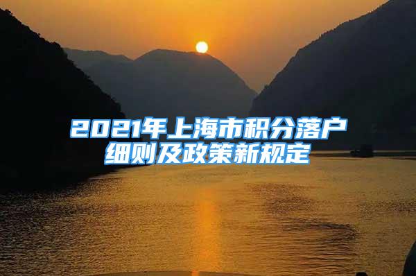 2021年上海市積分落戶細則及政策新規(guī)定