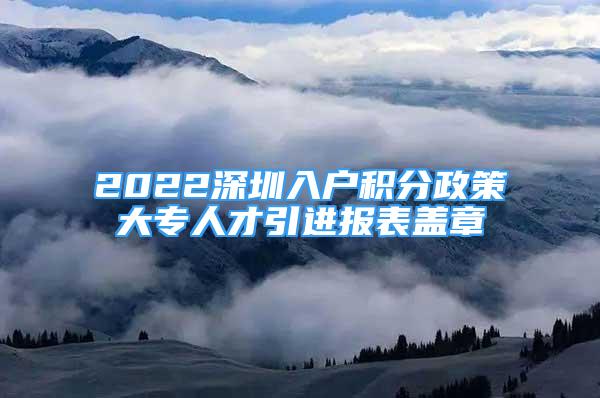 2022深圳入戶積分政策大專人才引進(jìn)報(bào)表蓋章