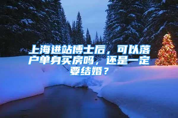 上海進站博士后，可以落戶單身買房嗎，還是一定要結婚？