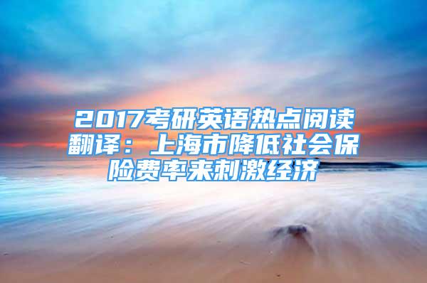 2017考研英語熱點(diǎn)閱讀翻譯：上海市降低社會(huì)保險(xiǎn)費(fèi)率來刺激經(jīng)濟(jì)