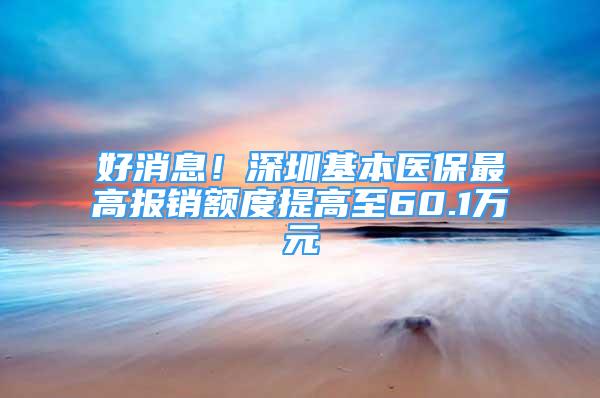 好消息！深圳基本醫(yī)保最高報銷額度提高至60.1萬元