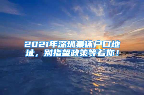 2021年深圳集體戶口地址，別指望政策等著你！