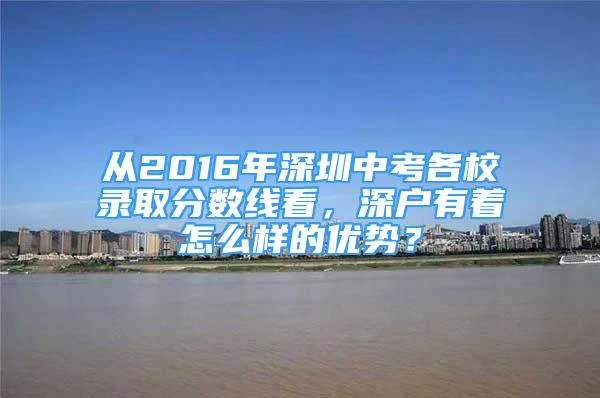 從2016年深圳中考各校錄取分?jǐn)?shù)線看，深戶(hù)有著怎么樣的優(yōu)勢(shì)？