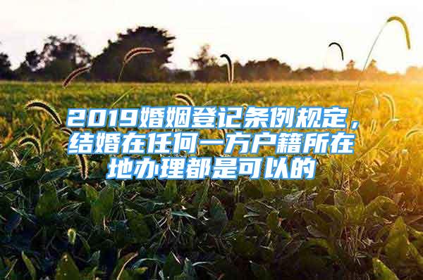 2019婚姻登記條例規(guī)定，結(jié)婚在任何一方戶籍所在地辦理都是可以的