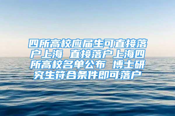 四所高校應(yīng)屆生可直接落戶上海 直接落戶上海四所高校名單公布 博士研究生符合條件即可落戶