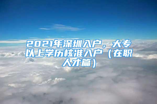 2021年深圳入戶，大專以上學(xué)歷核準(zhǔn)入戶（在職人才篇）