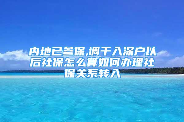 內(nèi)地已參保,調(diào)干入深戶(hù)以后社保怎么算如何辦理社保關(guān)系轉(zhuǎn)入