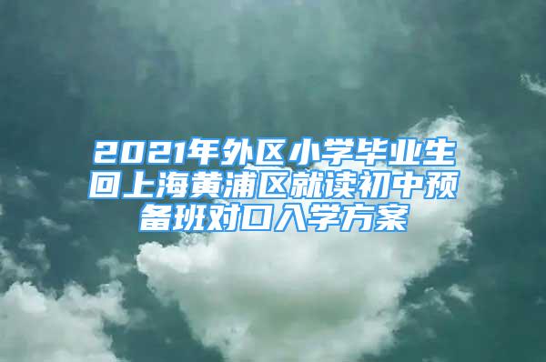 2021年外區(qū)小學(xué)畢業(yè)生回上海黃浦區(qū)就讀初中預(yù)備班對(duì)口入學(xué)方案