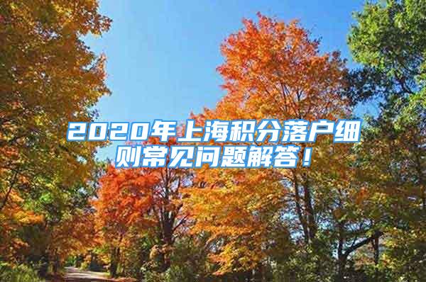 2020年上海積分落戶細(xì)則常見(jiàn)問(wèn)題解答！