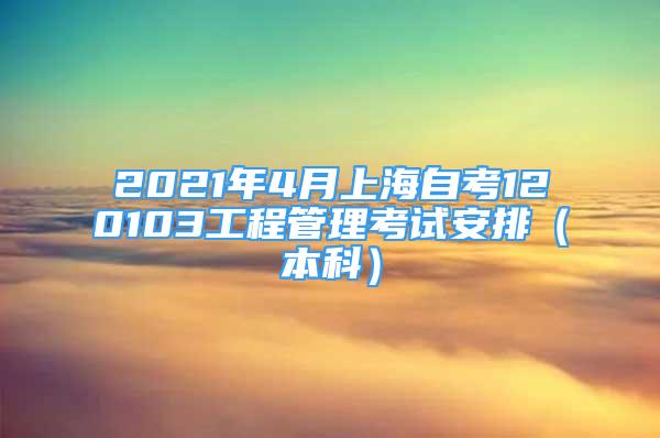 2021年4月上海自考120103工程管理考試安排（本科）