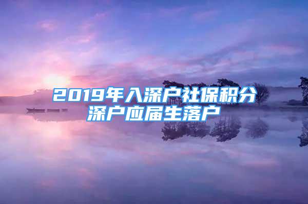 2019年入深戶社保積分深戶應(yīng)屆生落戶