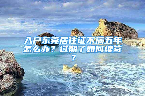 入戶東莞居住證不滿五年怎么辦？過期了如何續(xù)簽？