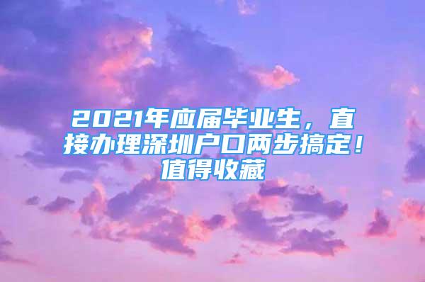 2021年應(yīng)屆畢業(yè)生，直接辦理深圳戶口兩步搞定！值得收藏