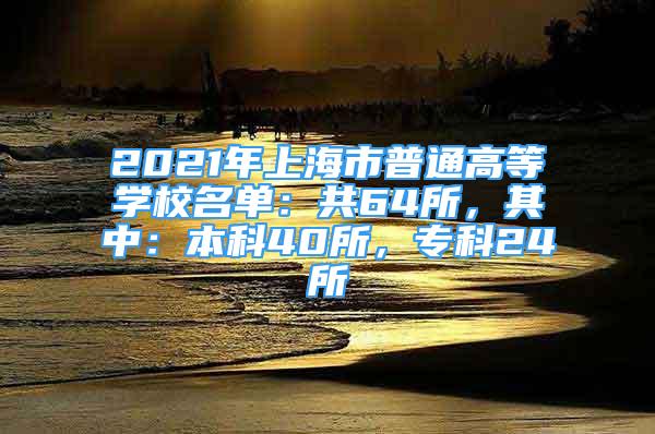 2021年上海市普通高等學校名單：共64所，其中：本科40所，?？?4所