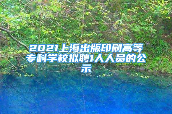 2021上海出版印刷高等專科學(xué)校擬聘1人人員的公示