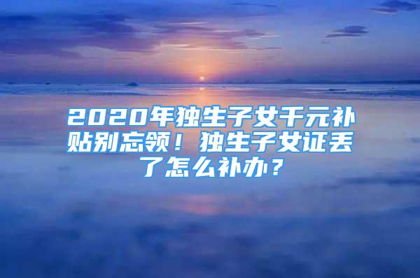 2020年獨生子女千元補貼別忘領(lǐng)！獨生子女證丟了怎么補辦？