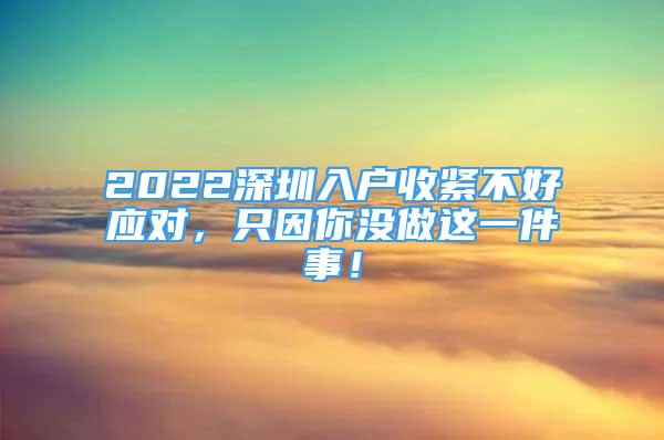 2022深圳入戶收緊不好應(yīng)對(duì)，只因你沒(méi)做這一件事！