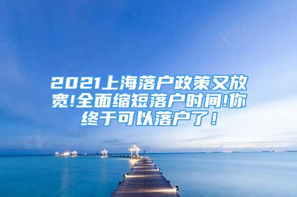 2021上海落戶政策又放寬!全面縮短落戶時(shí)間!你終于可以落戶了！