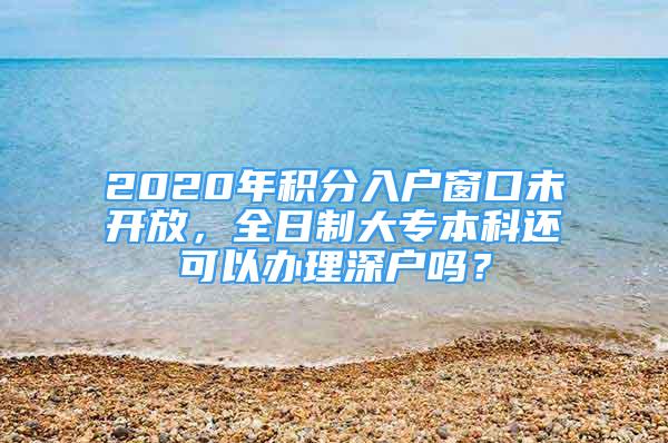 2020年積分入戶窗口未開放，全日制大專本科還可以辦理深戶嗎？