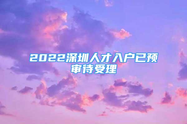 2022深圳人才入戶已預審待受理