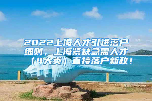 2022上海人才引進(jìn)落戶細(xì)則，上海緊缺急需人才（4大類）直接落戶新政！