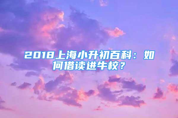 2018上海小升初百科：如何借讀進(jìn)牛校？