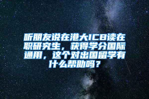 聽(tīng)朋友說(shuō)在港大ICB讀在職研究生，獲得學(xué)分國(guó)際通用，這個(gè)對(duì)出國(guó)留學(xué)有什么幫助嗎？