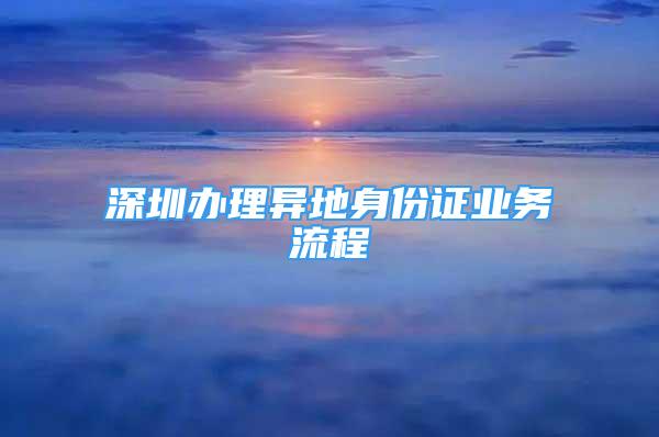 深圳辦理異地身份證業(yè)務(wù)流程