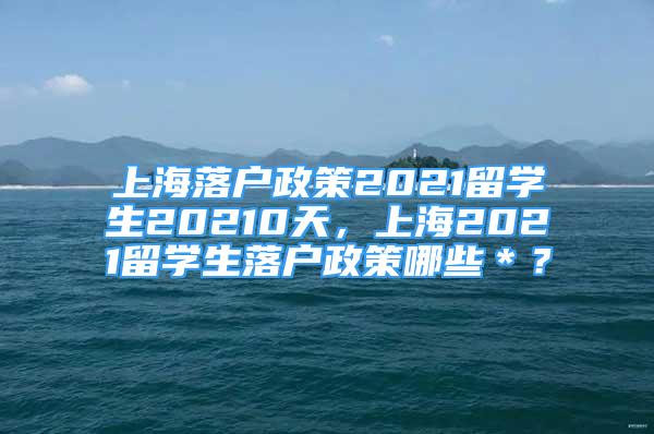 上海落戶政策2021留學(xué)生20210天，上海2021留學(xué)生落戶政策哪些＊？