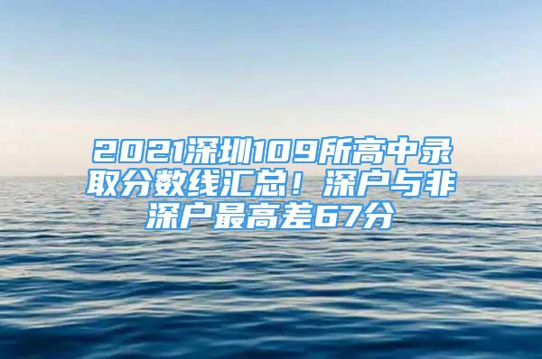 2021深圳109所高中錄取分?jǐn)?shù)線匯總！深戶與非深戶最高差67分