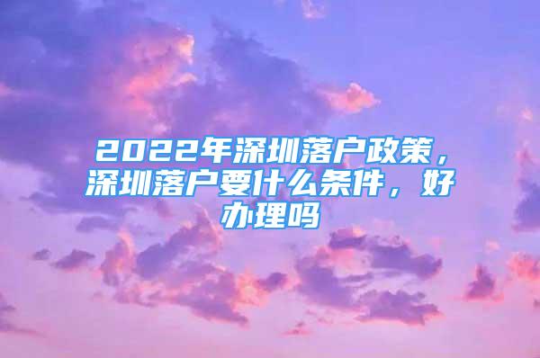 2022年深圳落戶政策，深圳落戶要什么條件，好辦理嗎