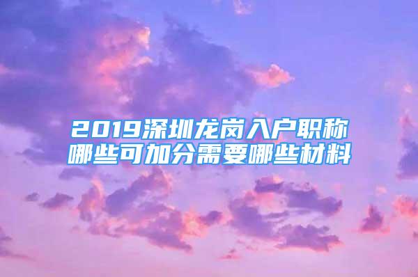 2019深圳龍崗入戶(hù)職稱(chēng)哪些可加分需要哪些材料