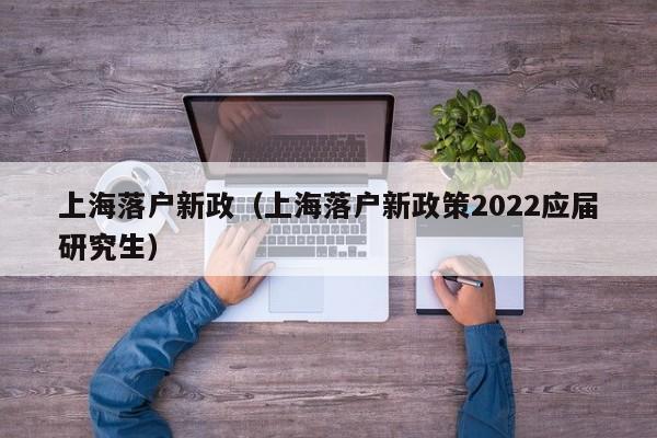 上海落戶新政（上海落戶新政策2022應屆研究生）