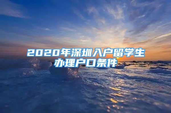 2020年深圳入戶留學(xué)生辦理戶口條件