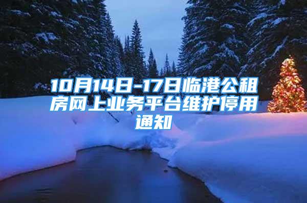 10月14日-17日臨港公租房網(wǎng)上業(yè)務(wù)平臺(tái)維護(hù)停用通知