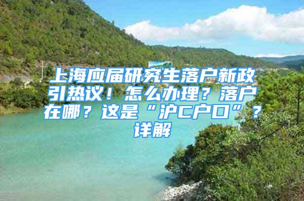 上海應屆研究生落戶新政引熱議！怎么辦理？落戶在哪？這是“滬C戶口”？詳解