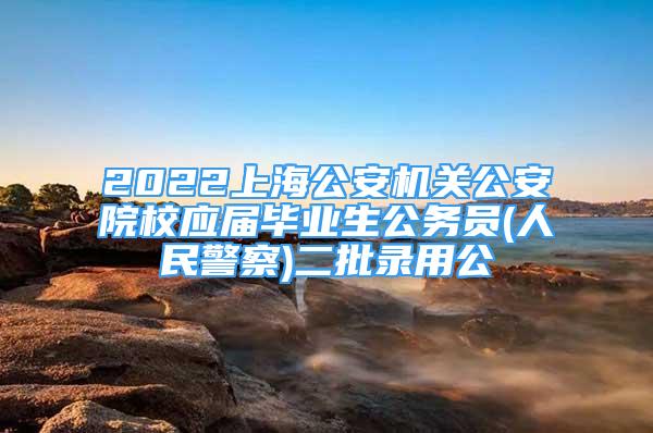 2022上海公安機關(guān)公安院校應(yīng)屆畢業(yè)生公務(wù)員(人民警察)二批錄用公