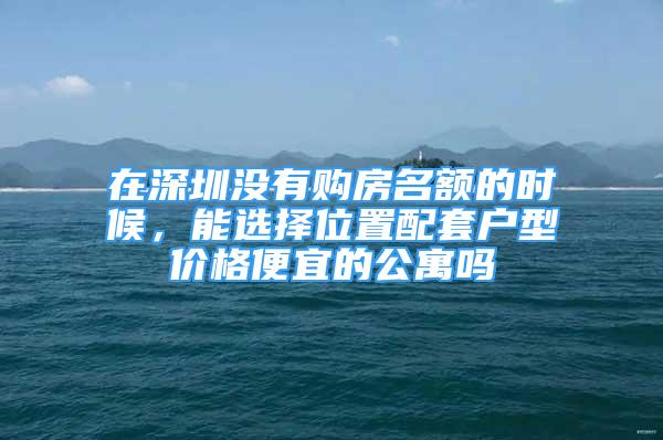 在深圳沒有購房名額的時(shí)候，能選擇位置配套戶型價(jià)格便宜的公寓嗎