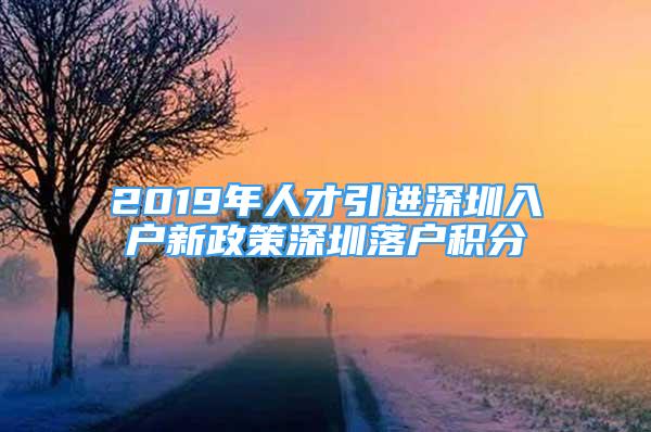 2019年人才引進(jìn)深圳入戶新政策深圳落戶積分