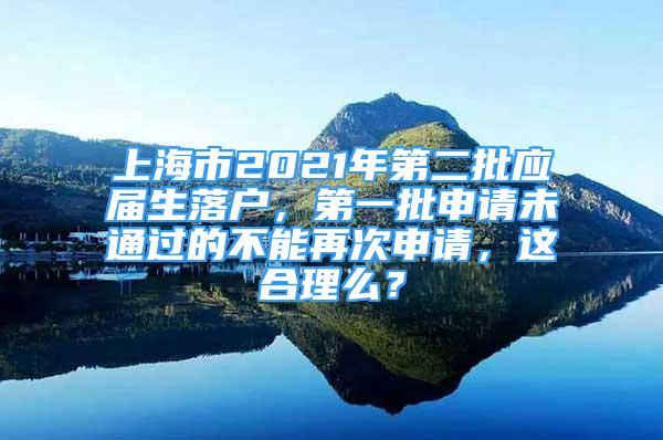 上海市2021年第二批應(yīng)屆生落戶，第一批申請未通過的不能再次申請，這合理么？