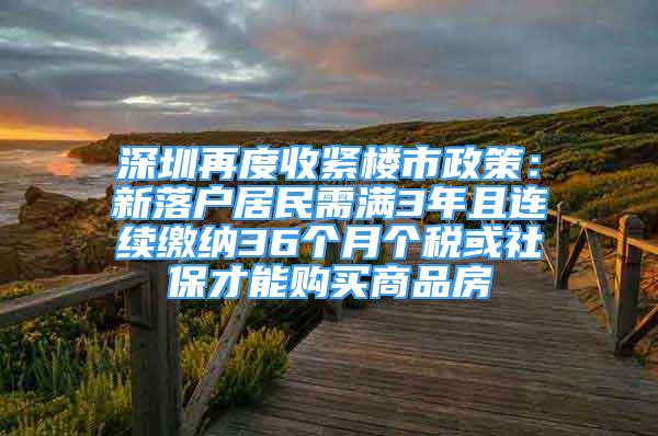 深圳再度收緊樓市政策：新落戶居民需滿3年且連續(xù)繳納36個月個稅或社保才能購買商品房